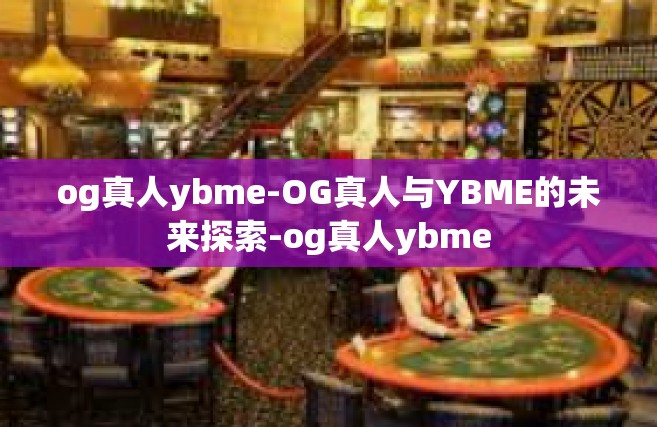 og真人ybme-OG真人与YBME的未来探索-og真人ybme