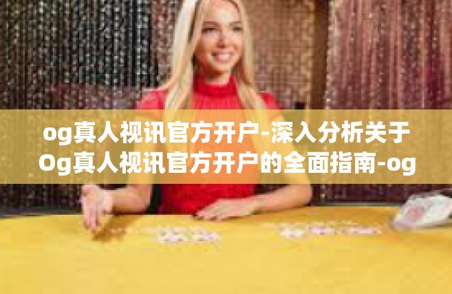 og真人视讯官方开户-深入分析关于Og真人视讯官方开户的全面指南-og真人视讯官方开户
