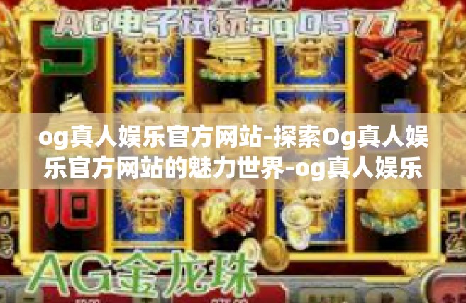 og真人娱乐官方网站-探索Og真人娱乐官方网站的魅力世界-og真人娱乐官方网站