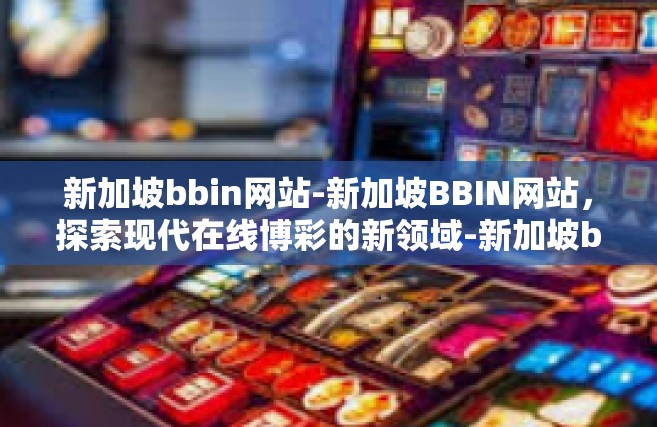 新加坡bbin网站-新加坡BBIN网站，探索现代在线博彩的新领域-新加坡bbin网站