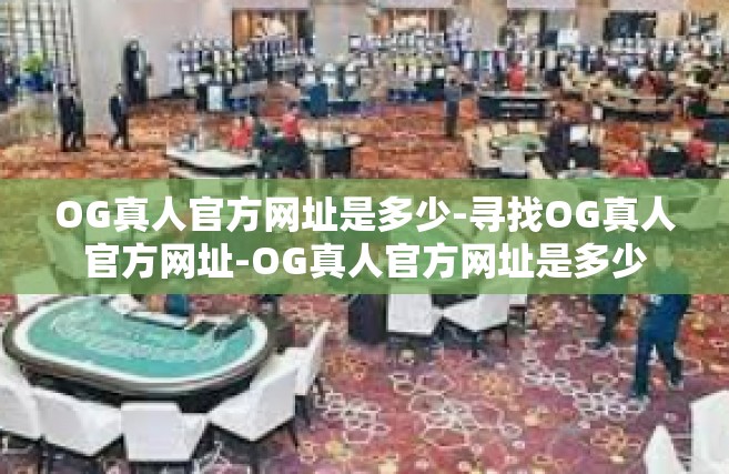 OG真人官方网址是多少-寻找OG真人官方网址-OG真人官方网址是多少