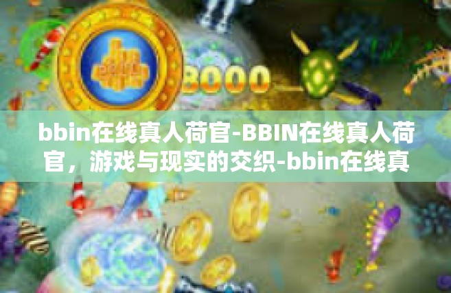 bbin在线真人荷官-BBIN在线真人荷官，游戏与现实的交织-bbin在线真人荷官