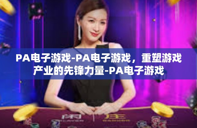 PA电子游戏-PA电子游戏，重塑游戏产业的先锋力量-PA电子游戏