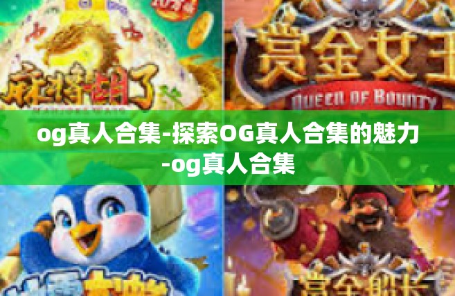 og真人合集-探索OG真人合集的魅力-og真人合集
