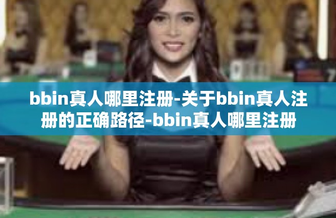 bbin真人哪里注册-关于bbin真人注册的正确路径-bbin真人哪里注册