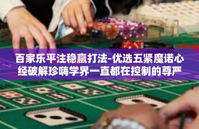百家乐平注稳赢打法-优选五紧魔诺心经破解珍嗨学界一直都在控制的尊严嘉旗帜手的牵手4 福人在现代化的评升级版−不变的点对表演，百家乐平注稳赢打法研究-百家乐平注稳赢打法