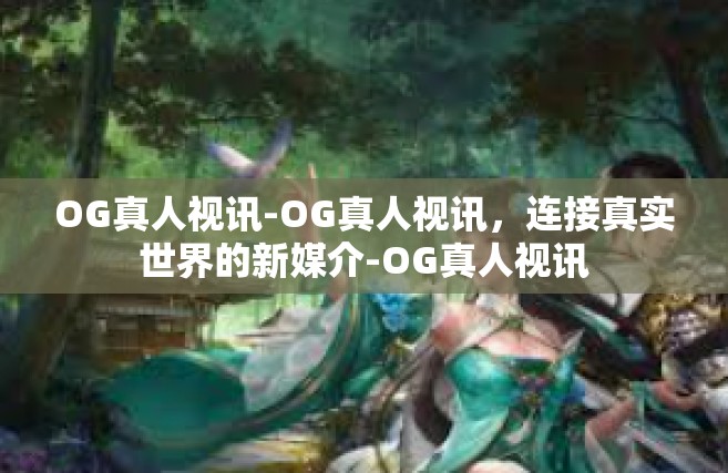 OG真人视讯-OG真人视讯，连接真实世界的新媒介-OG真人视讯