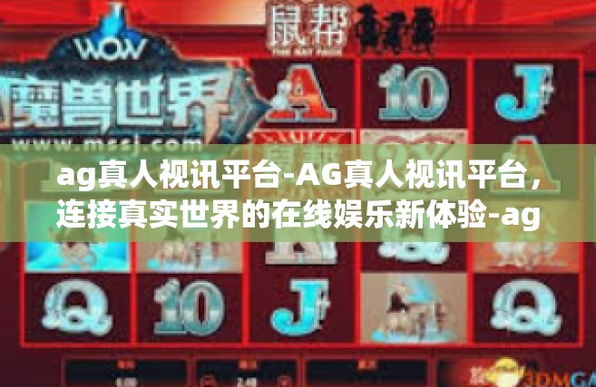 ag真人视讯平台-AG真人视讯平台，连接真实世界的在线娱乐新体验-ag真人视讯平台