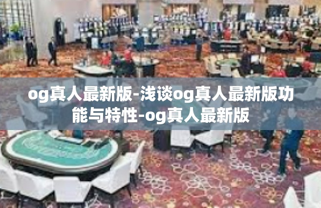 og真人最新版-浅谈og真人最新版功能与特性-og真人最新版