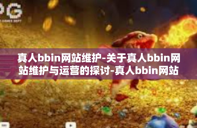 真人bbin网站维护-关于真人bbin网站维护与运营的探讨-真人bbin网站维护