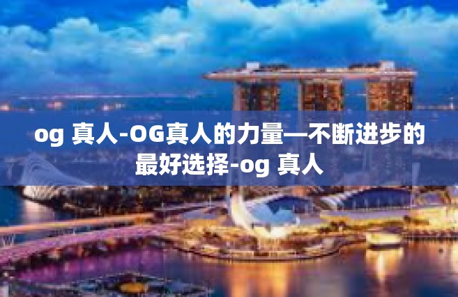 og 真人-OG真人的力量—不断进步的最好选择-og 真人
