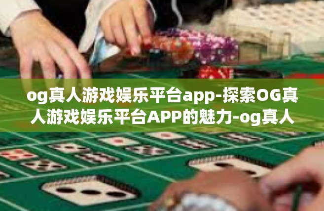 og真人游戏娱乐平台app-探索OG真人游戏娱乐平台APP的魅力-og真人游戏娱乐平台app