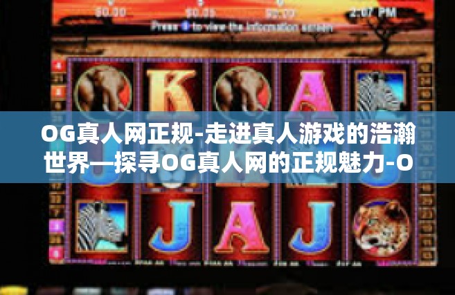 OG真人网正规-走进真人游戏的浩瀚世界—探寻OG真人网的正规魅力-OG真人网正规