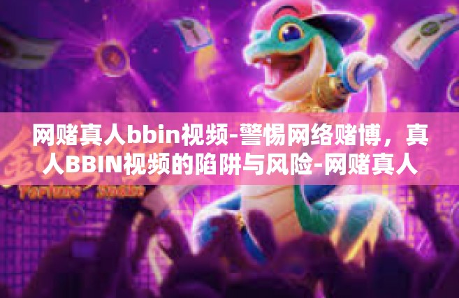 网赌真人bbin视频-警惕网络赌博，真人BBIN视频的陷阱与风险-网赌真人bbin视频