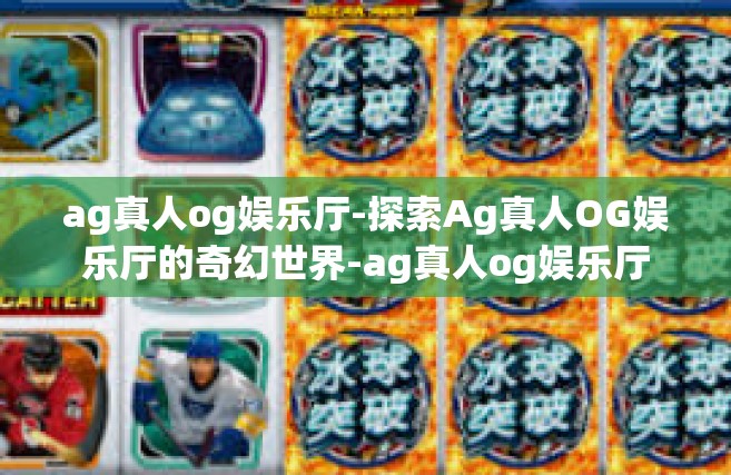 ag真人og娱乐厅-探索Ag真人OG娱乐厅的奇幻世界-ag真人og娱乐厅