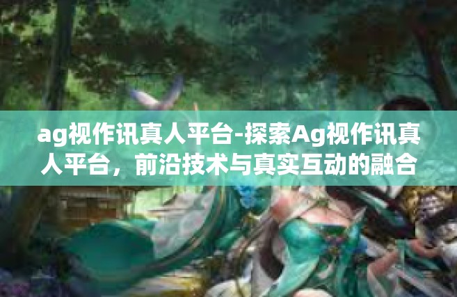 ag视作讯真人平台-探索Ag视作讯真人平台，前沿技术与真实互动的融合-ag视作讯真人平台
