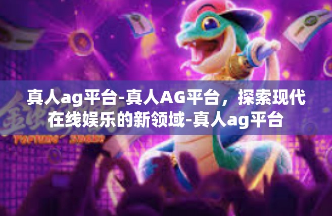 真人ag平台-真人AG平台，探索现代在线娱乐的新领域-真人ag平台