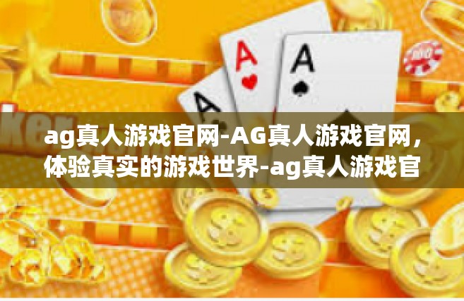 ag真人游戏官网-AG真人游戏官网，体验真实的游戏世界-ag真人游戏官网