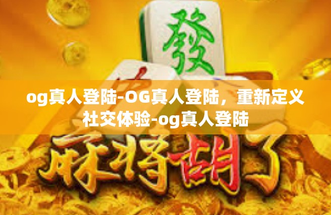 og真人登陆-OG真人登陆，重新定义社交体验-og真人登陆