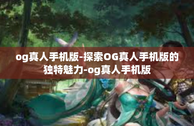 og真人手机版-探索OG真人手机版的独特魅力-og真人手机版