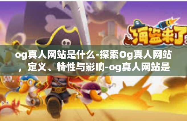 og真人网站是什么-探索Og真人网站，定义、特性与影响-og真人网站是什么