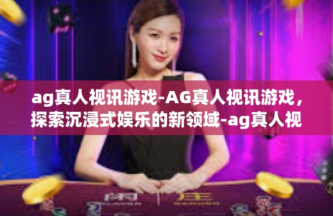 ag真人视讯游戏-AG真人视讯游戏，探索沉浸式娱乐的新领域-ag真人视讯游戏