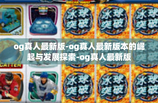 og真人最新版-og真人最新版本的崛起与发展探索-og真人最新版