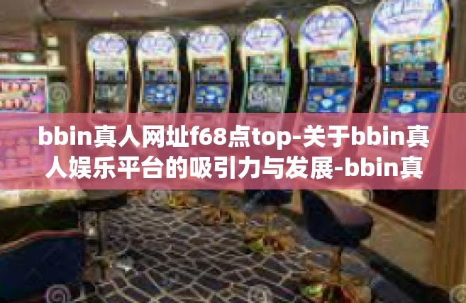 bbin真人网址f68点top-关于bbin真人娱乐平台的吸引力与发展-bbin真人网址f68点top