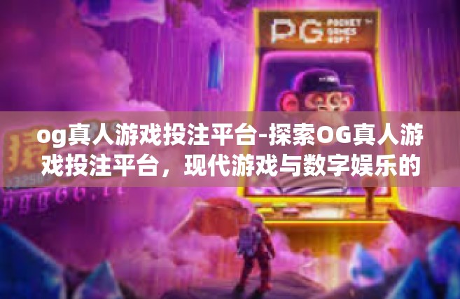 og真人游戏投注平台-探索OG真人游戏投注平台，现代游戏与数字娱乐的新纪元-og真人游戏投注平台