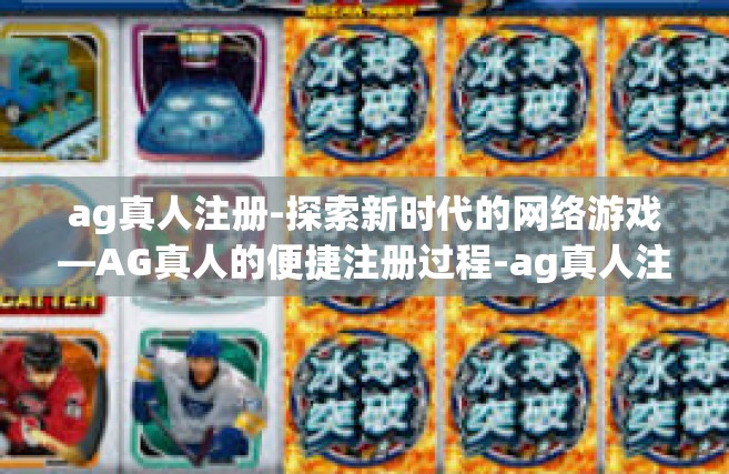ag真人注册-探索新时代的网络游戏—AG真人的便捷注册过程-ag真人注册