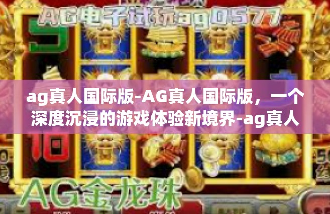 ag真人国际版-AG真人国际版，一个深度沉浸的游戏体验新境界-ag真人国际版
