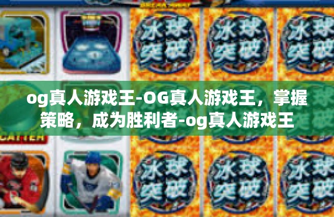 og真人游戏王-OG真人游戏王，掌握策略，成为胜利者-og真人游戏王