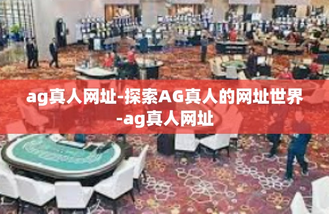 ag真人网址-探索AG真人的网址世界-ag真人网址