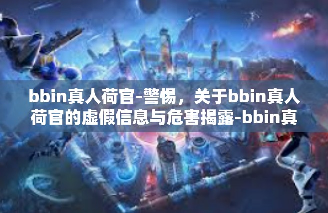 bbin真人荷官-警惕，关于bbin真人荷官的虚假信息与危害揭露-bbin真人荷官