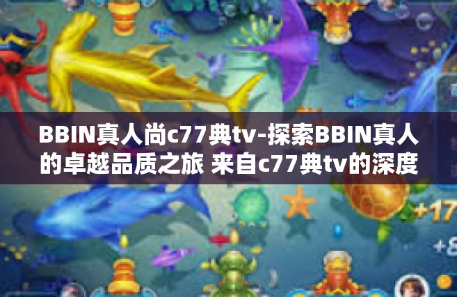 BBIN真人尚c77典tv-探索BBIN真人的卓越品质之旅 来自c77典tv的深度探索-BBIN真人尚c77典tv