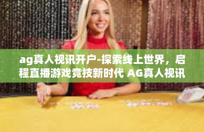 ag真人视讯开户-探索线上世界，启程直播游戏竞技新时代 AG真人视讯开户指南-ag真人视讯开户