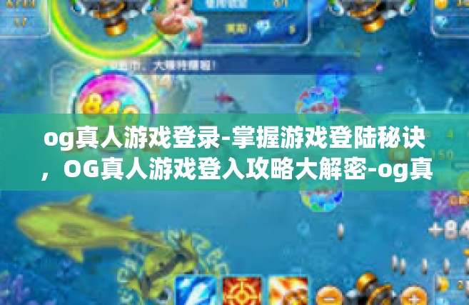 og真人游戏登录-掌握游戏登陆秘诀，OG真人游戏登入攻略大解密-og真人游戏登录