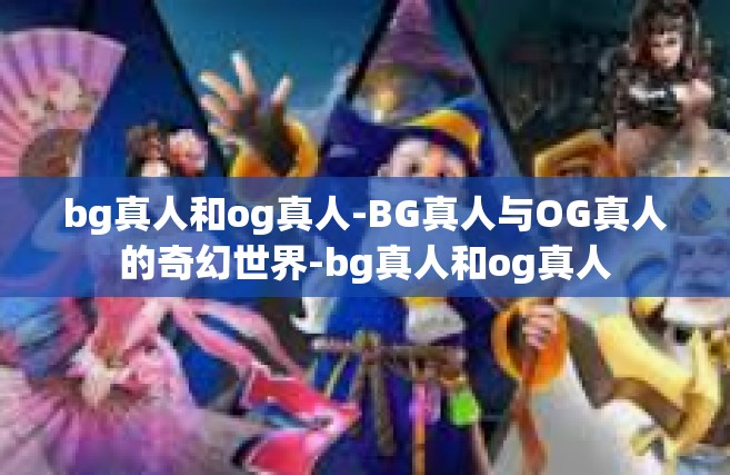 bg真人和og真人-BG真人与OG真人的奇幻世界-bg真人和og真人