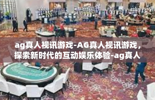 ag真人视讯游戏-AG真人视讯游戏，探索新时代的互动娱乐体验-ag真人视讯游戏