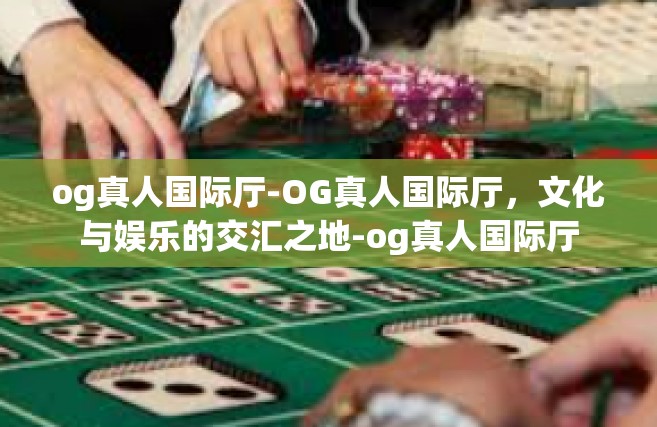 og真人国际厅-OG真人国际厅，文化与娱乐的交汇之地-og真人国际厅