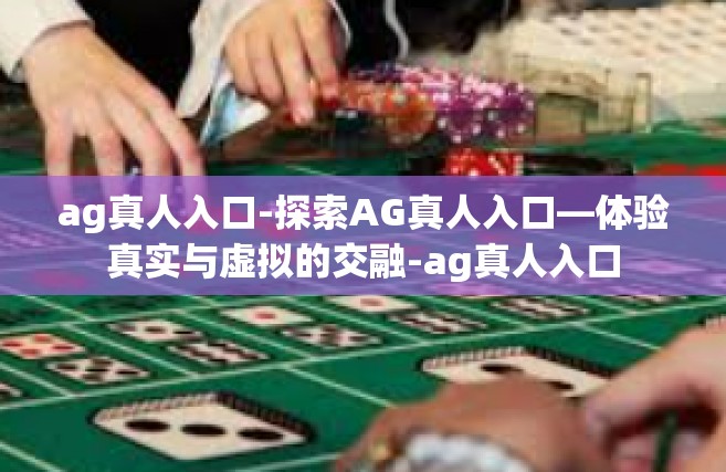 ag真人入口-探索AG真人入口—体验真实与虚拟的交融-ag真人入口