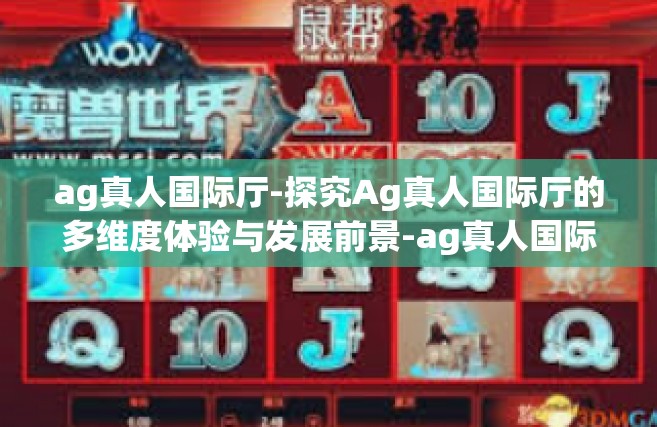 ag真人国际厅-探究Ag真人国际厅的多维度体验与发展前景-ag真人国际厅