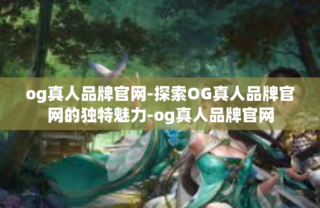 og真人品牌官网-探索OG真人品牌官网的独特魅力-og真人品牌官网
