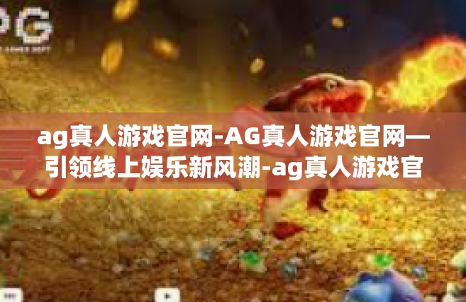ag真人游戏官网-AG真人游戏官网—引领线上娱乐新风潮-ag真人游戏官网