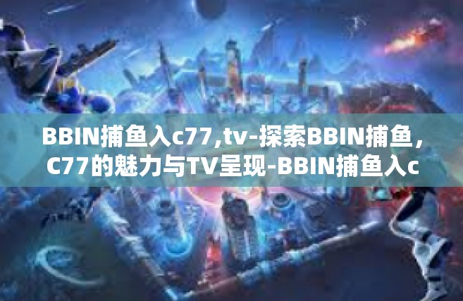 BBIN捕鱼入c77,tv-探索BBIN捕鱼，C77的魅力与TV呈现-BBIN捕鱼入c77,tv