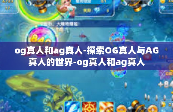 og真人和ag真人-探索OG真人与AG真人的世界-og真人和ag真人