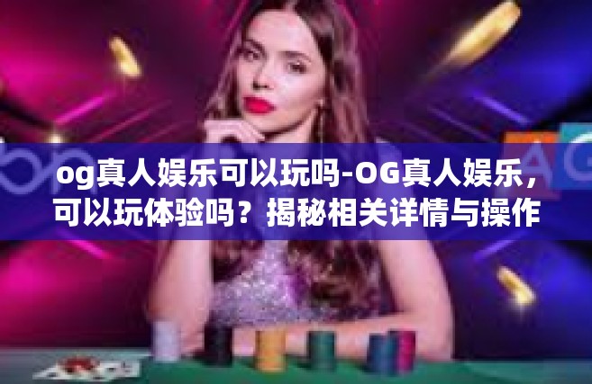 og真人娱乐可以玩吗-OG真人娱乐，可以玩体验吗？揭秘相关详情与操作攻略！og真人娱乐可以玩吗