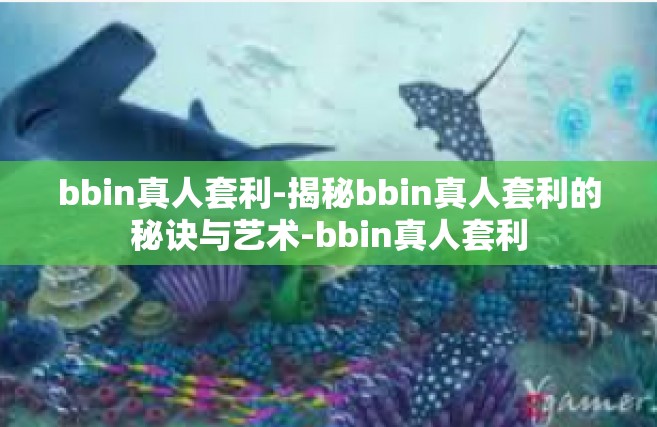 bbin真人套利-揭秘bbin真人套利的秘诀与艺术-bbin真人套利