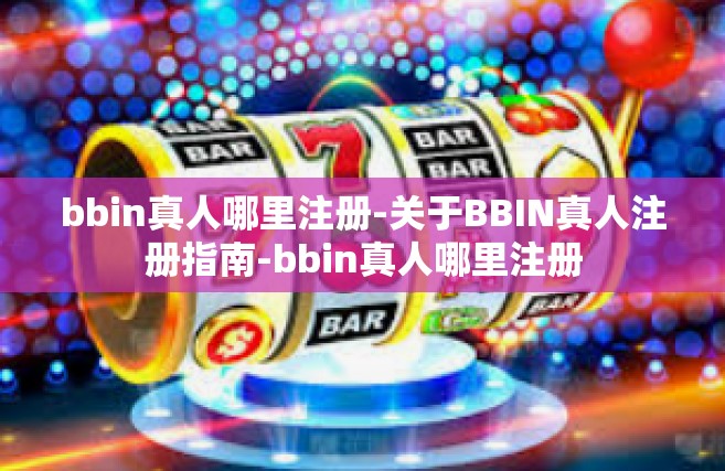 bbin真人哪里注册-关于BBIN真人注册指南-bbin真人哪里注册