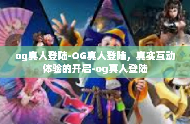 og真人登陆-OG真人登陆，真实互动体验的开启-og真人登陆